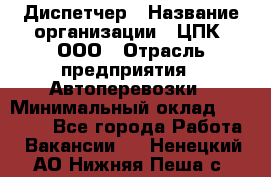 Диспетчер › Название организации ­ ЦПК, ООО › Отрасль предприятия ­ Автоперевозки › Минимальный оклад ­ 40 000 - Все города Работа » Вакансии   . Ненецкий АО,Нижняя Пеша с.